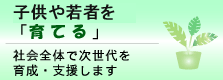 子どもや若者を「育てる」~社会全体で次世代を育成・支援します