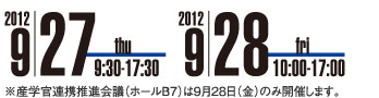 2012年9月27日（木）9時30分〜17時30分　2012年9月28日（金）10時〜17時 ※産学官連携推進会議（ホールB7）は9月28日（金）のみ開催します。